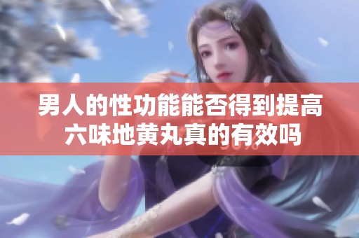 男人的性功能能否得到提高 六味地黄丸真的有效吗