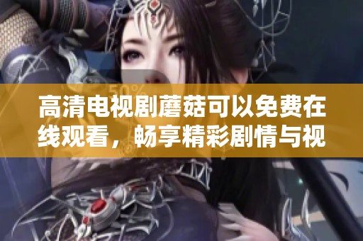 高清电视剧蘑菇可以免费在线观看，畅享精彩剧情与视觉盛宴