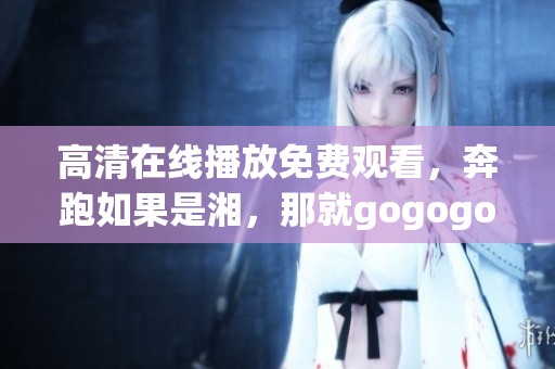 高清在线播放免费观看，奔跑如果是湘，那就gogogo吧