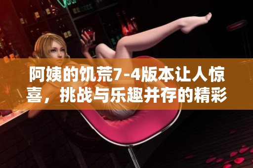 阿姨的饥荒7-4版本让人惊喜，挑战与乐趣并存的精彩体验