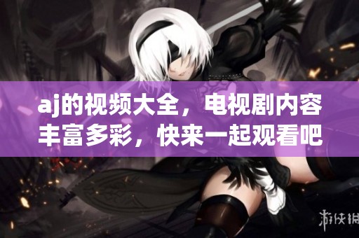 aj的视频大全，电视剧内容丰富多彩，快来一起观看吧！