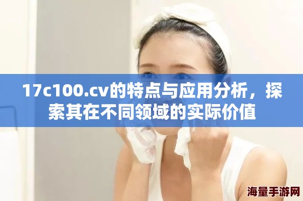 17c100.cv的特点与应用分析，探索其在不同领域的实际价值