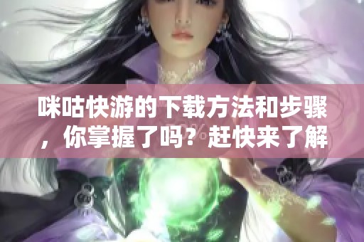 咪咕快游的下载方法和步骤，你掌握了吗？赶快来了解一下吧！