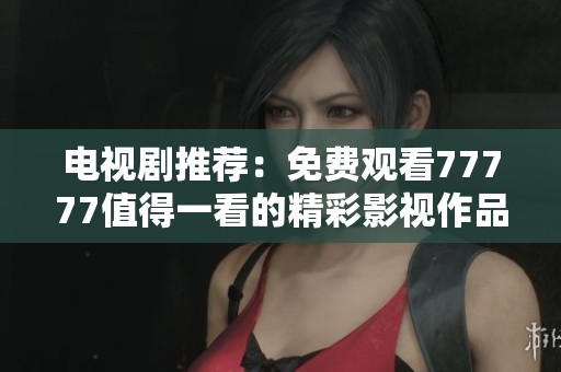 电视剧推荐：免费观看77777值得一看的精彩影视作品介绍