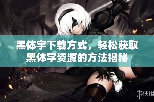 黑体字下载方式，轻松获取黑体字资源的方法揭秘