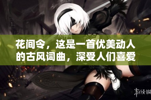 花间令，这是一首优美动人的古风词曲，深受人们喜爱