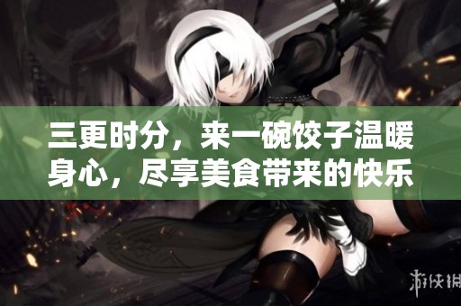 三更时分，来一碗饺子温暖身心，尽享美食带来的快乐
