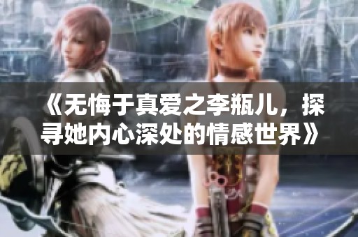 《无悔于真爱之李瓶儿，探寻她内心深处的情感世界》