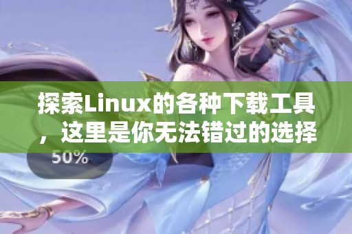 探索Linux的各种下载工具，这里是你无法错过的选择