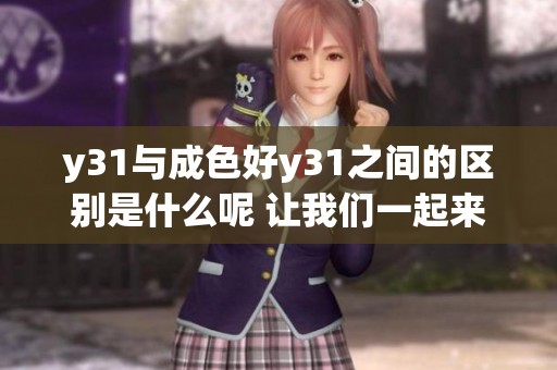 y31与成色好y31之间的区别是什么呢 让我们一起来探讨一下吧