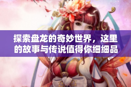探索盘龙的奇妙世界，这里的故事与传说值得你细细品味。