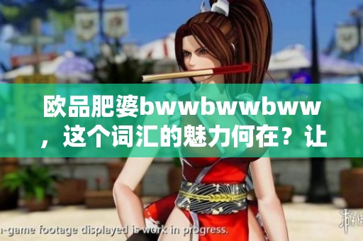 欧品肥婆bwwbwwbww，这个词汇的魅力何在？让我们一起来探索她的故事。