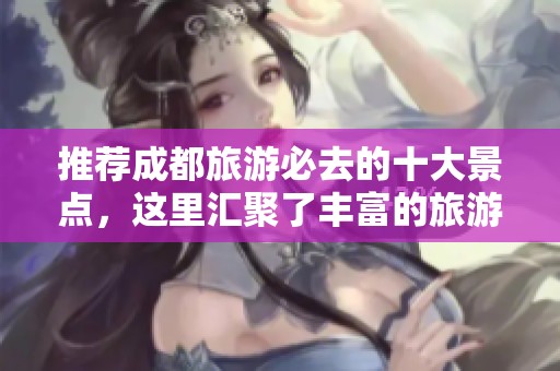 推荐成都旅游必去的十大景点，这里汇聚了丰富的旅游体验与美丽风光！