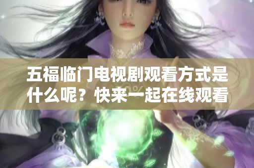 五福临门电视剧观看方式是什么呢？快来一起在线观看精彩剧情吧！