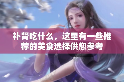 补肾吃什么，这里有一些推荐的美食选择供您参考