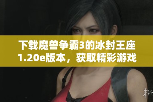 下载魔兽争霸3的冰封王座1.20e版本，获取精彩游戏体验的全新方法