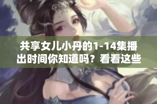 共享女儿小丹的1-14集播出时间你知道吗？看看这些精彩内容的播放安排吧！