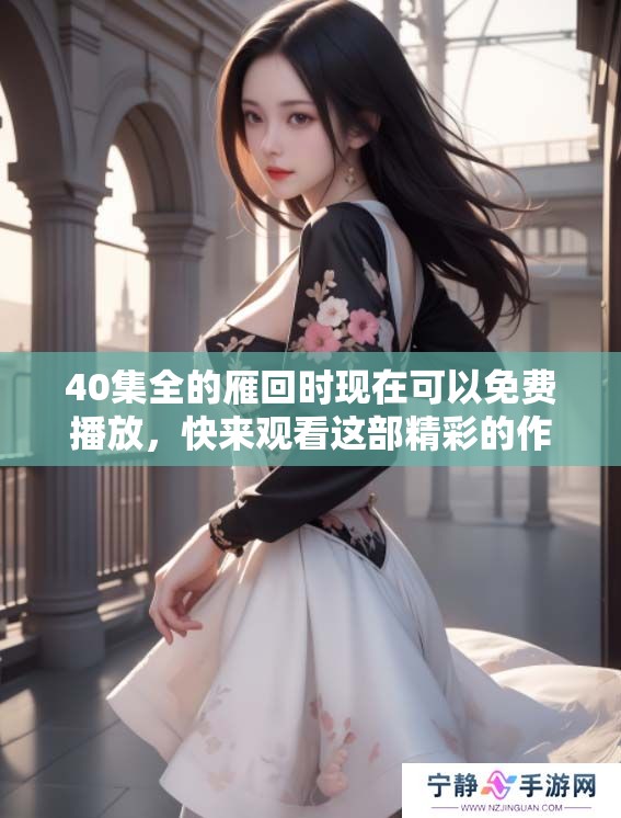 40集全的雁回时现在可以免费播放，快来观看这部精彩的作品吧