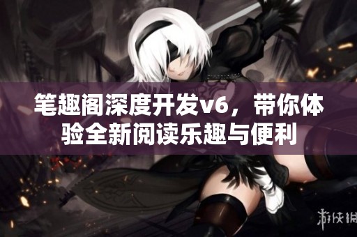 笔趣阁深度开发v6，带你体验全新阅读乐趣与便利