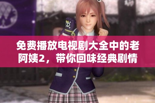 免费播放电视剧大全中的老阿姨2，带你回味经典剧情与感人瞬间