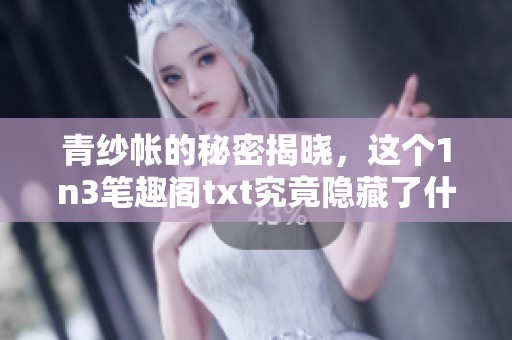 青纱帐的秘密揭晓，这个1n3笔趣阁txt究竟隐藏了什么故事