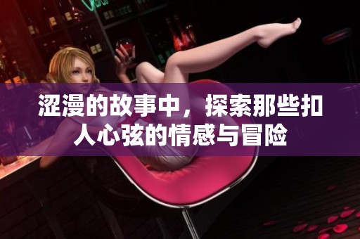 涩漫的故事中，探索那些扣人心弦的情感与冒险