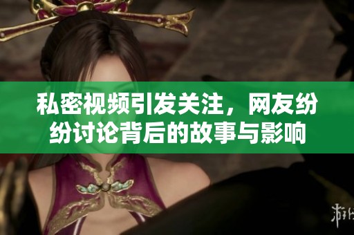 私密视频引发关注，网友纷纷讨论背后的故事与影响