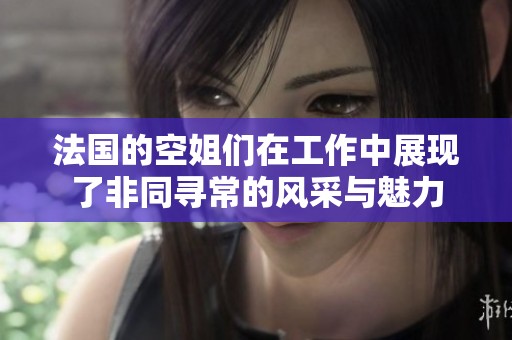 法国的空姐们在工作中展现了非同寻常的风采与魅力