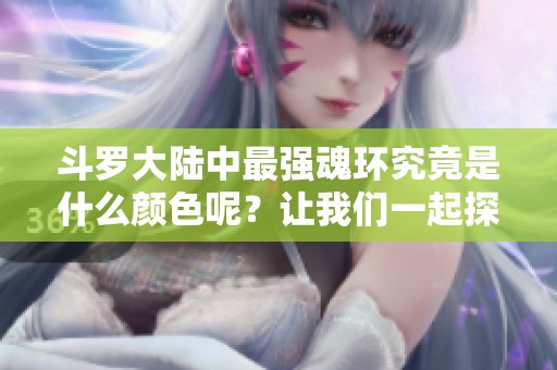 斗罗大陆中最强魂环究竟是什么颜色呢？让我们一起探索这个问题。