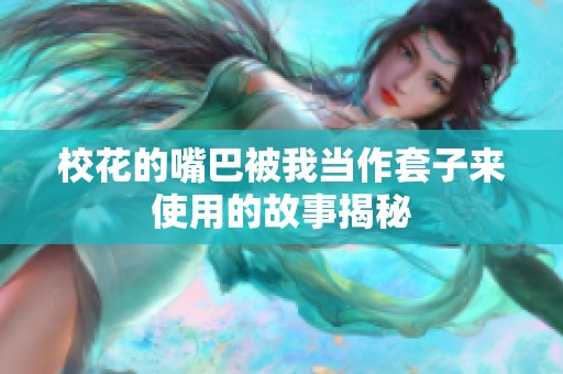 校花的嘴巴被我当作套子来使用的故事揭秘