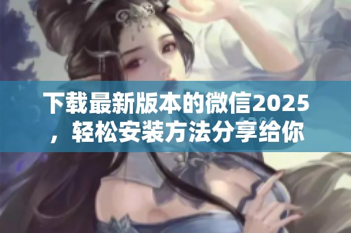 下载最新版本的微信2025，轻松安装方法分享给你