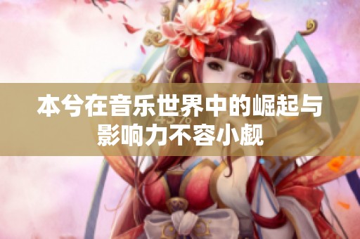 本兮在音乐世界中的崛起与影响力不容小觑