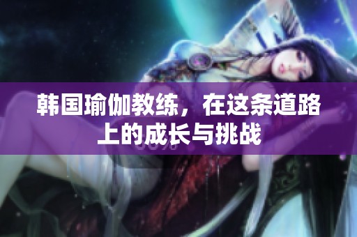 韩国瑜伽教练，在这条道路上的成长与挑战