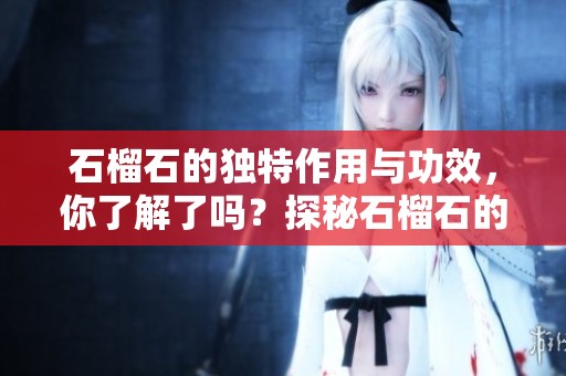 石榴石的独特作用与功效，你了解了吗？探秘石榴石的奇妙之处！