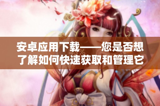 安卓应用下载——您是否想了解如何快速获取和管理它们呢