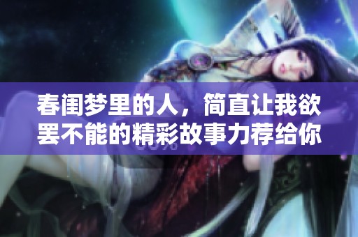 春闺梦里的人，简直让我欲罢不能的精彩故事力荐给你
