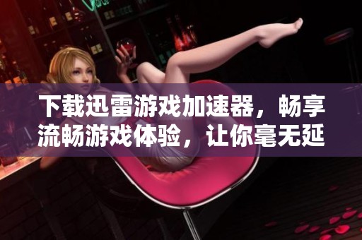 下载迅雷游戏加速器，畅享流畅游戏体验，让你毫无延迟的游戏乐趣