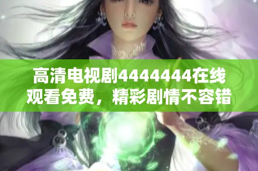 高清电视剧4444444在线观看免费，精彩剧情不容错过，快来观看吧