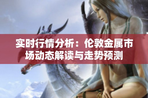实时行情分析：伦敦金属市场动态解读与走势预测