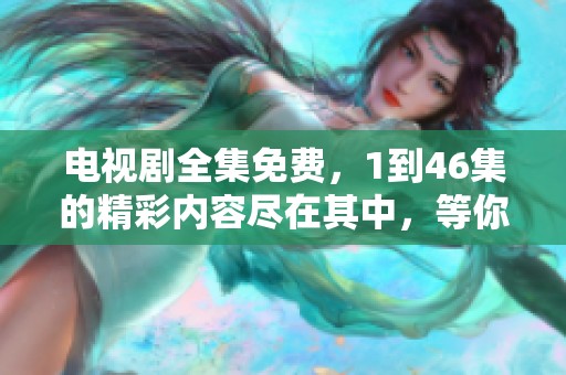 电视剧全集免费，1到46集的精彩内容尽在其中，等你来观看！