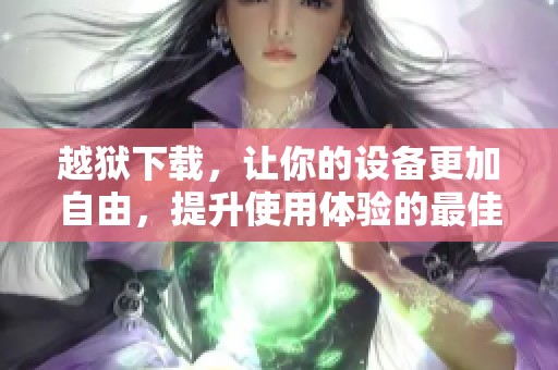 越狱下载，让你的设备更加自由，提升使用体验的最佳选择！