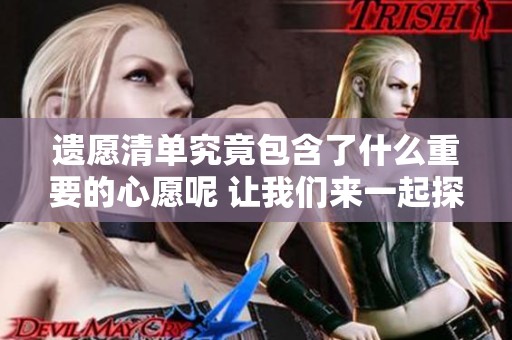 遗愿清单究竟包含了什么重要的心愿呢 让我们来一起探讨一下这个话题