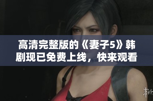 高清完整版的《妻子5》韩剧现已免费上线，快来观看吧！