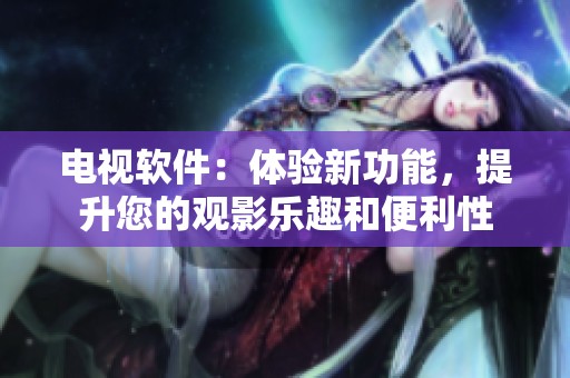 电视软件：体验新功能，提升您的观影乐趣和便利性