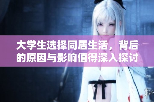 大学生选择同居生活，背后的原因与影响值得深入探讨