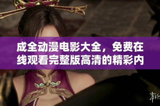成全动漫电影大全，免费在线观看完整版高清的精彩内容正等待你来欣赏！