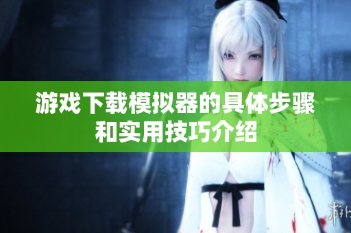 游戏下载模拟器的具体步骤和实用技巧介绍