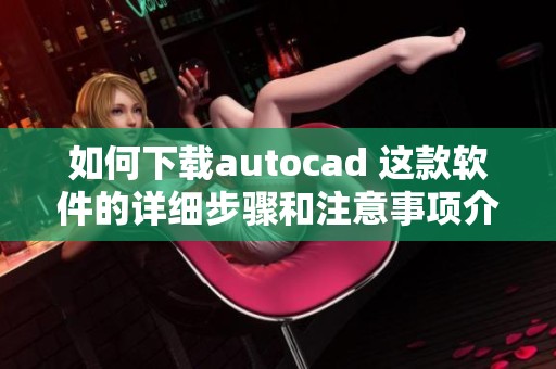 如何下载autocad 这款软件的详细步骤和注意事项介绍