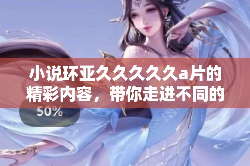 小说环亚****久**的精彩内容，带你走进不同的故事世界