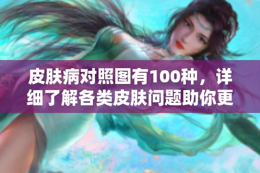皮肤病对照图有100种，详细了解各类皮肤问题助你更好护理皮肤